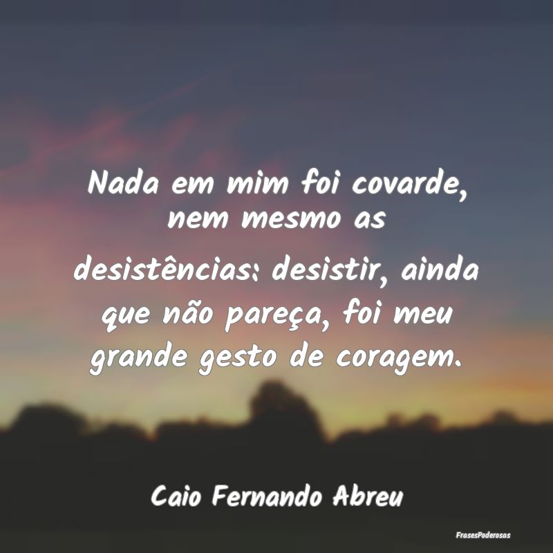 Nada em mim foi covarde, nem mesmo as desistência... Nada em mim foi covarde, nem mesmo as desistência...