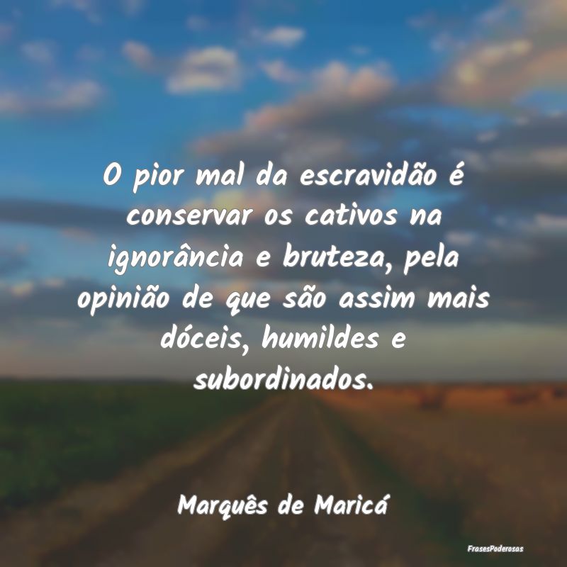 O pior mal da escravidão é conservar os cativos ... O pior mal da escravidão é conservar os cativos ...