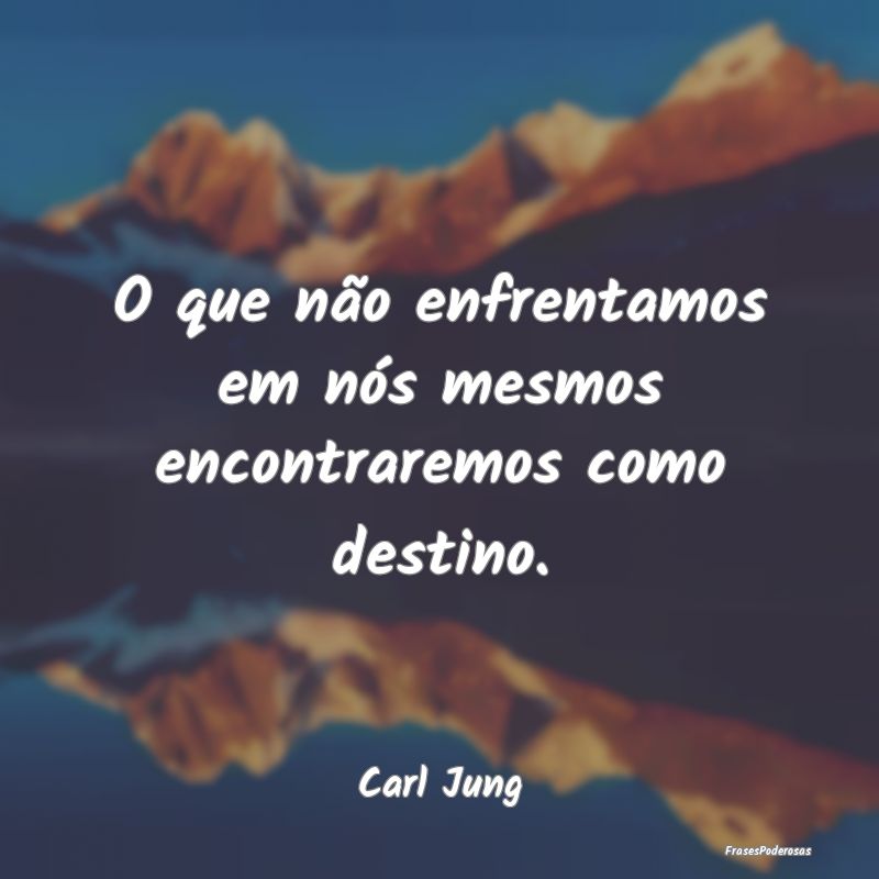 O que não enfrentamos em nós mesmos encontraremo...