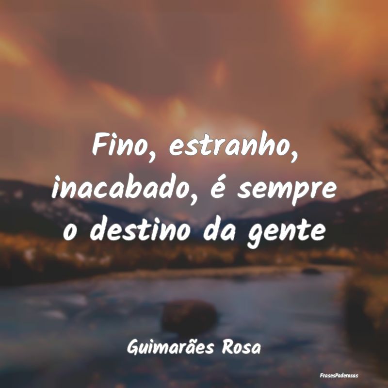 Fino, estranho, inacabado, é sempre o destino da ...