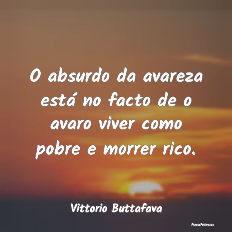 O absurdo da avareza está no facto de o avaro viv...