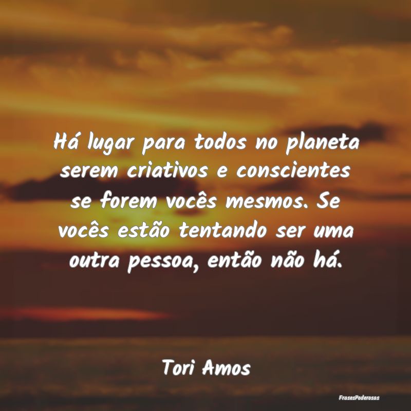 Há lugar para todos no planeta serem criativos e ... Há lugar para todos no planeta serem criativos e ...