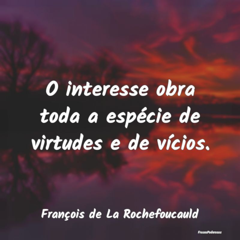 O interesse obra toda a espécie de virtudes e de ...