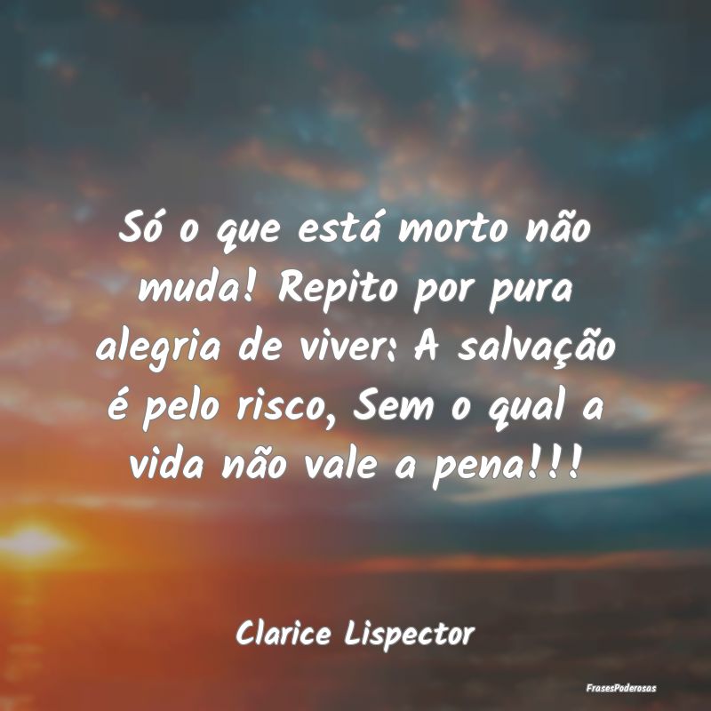 Só o que está morto não muda! Repito por pura a... Só o que está morto não muda! Repito por pura a...