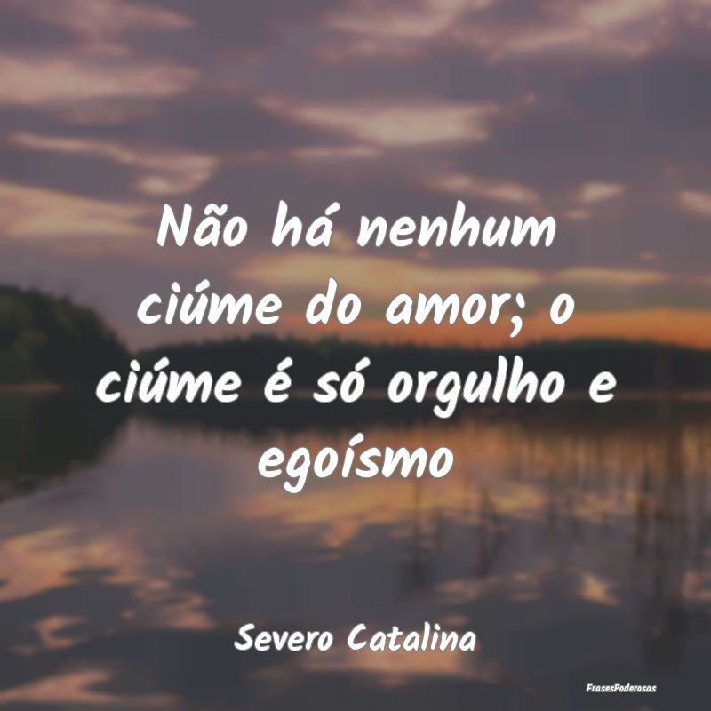 Não há nenhum ciúme do amor; o ciúme é só or...