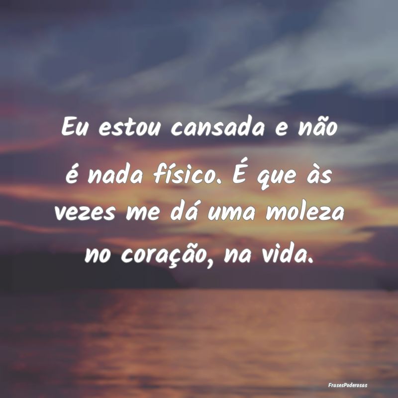Eu estou cansada e não é nada físico. É que à...