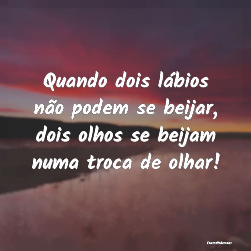 Quando dois lábios não podem se beijar, dois olh...