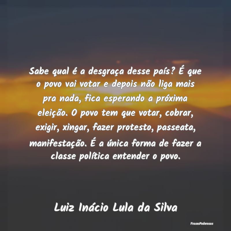 Sabe qual é a desgraça desse país? É que o pov... Sabe qual é a desgraça desse país? É que o pov...