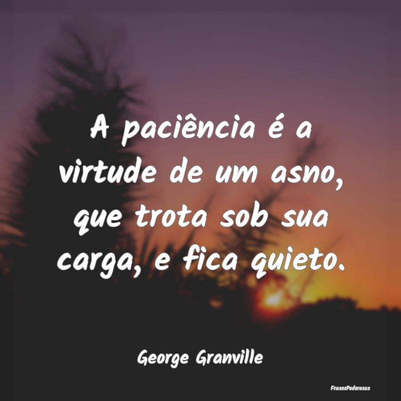 A paciência é a virtude de um asno, que trota so...