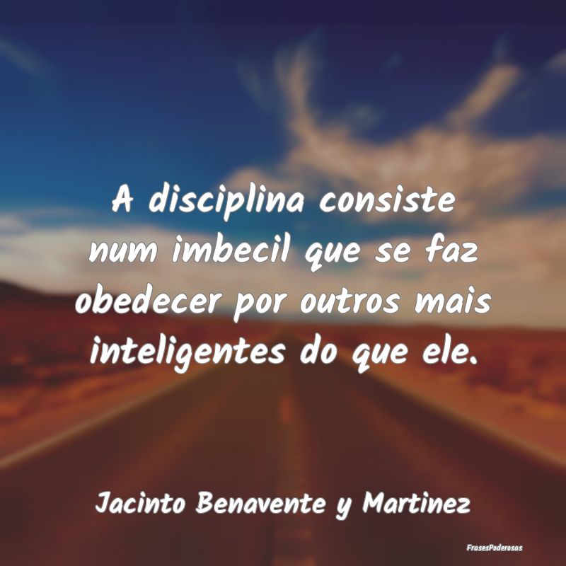 A disciplina consiste num imbecil que se faz obede... A disciplina consiste num imbecil que se faz obede...
