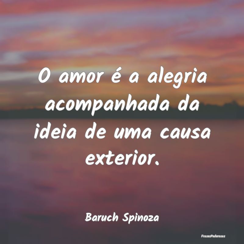 O amor é a alegria acompanhada da ideia de uma ca...