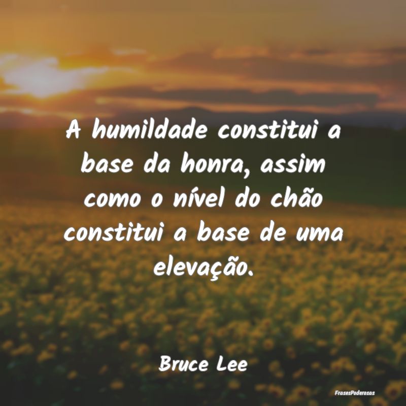 A humildade constitui a base da honra, assim como ... A humildade constitui a base da honra, assim como ...