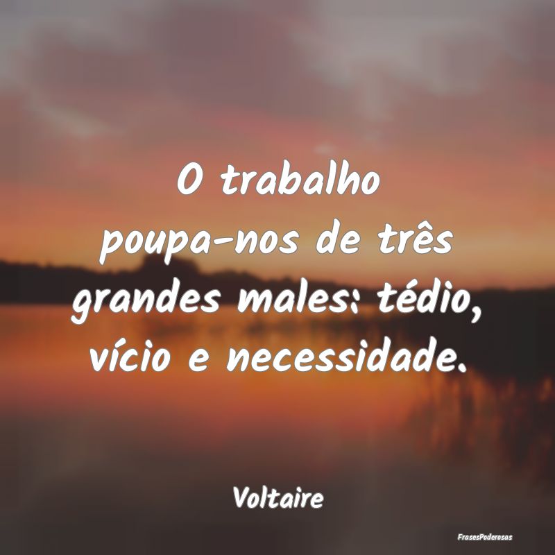 O trabalho poupa-nos de três grandes males: tédi...