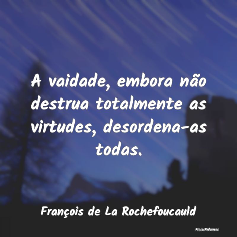 A vaidade, embora não destrua totalmente as virtu...
