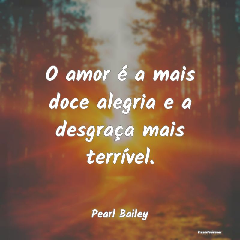 O amor é a mais doce alegria e a desgraça mais t...