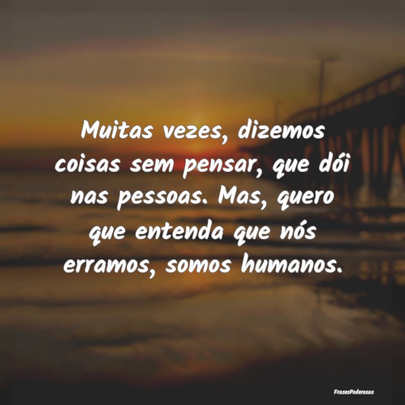 Muitas vezes, dizemos coisas sem pensar, que dói ... Muitas vezes, dizemos coisas sem pensar, que dói ...