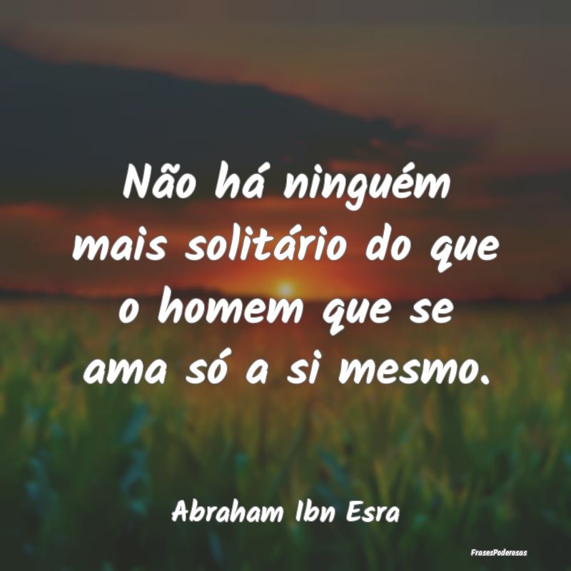 Não há ninguém mais solitário do que o homem q...