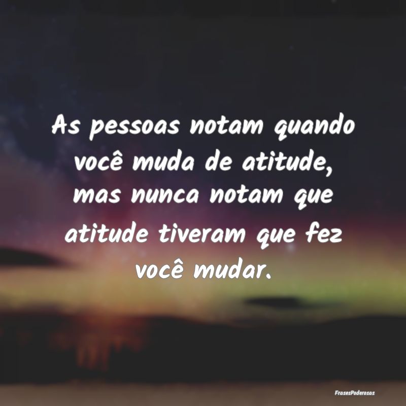 As pessoas notam quando você muda de atitude, mas... As pessoas notam quando você muda de atitude, mas...