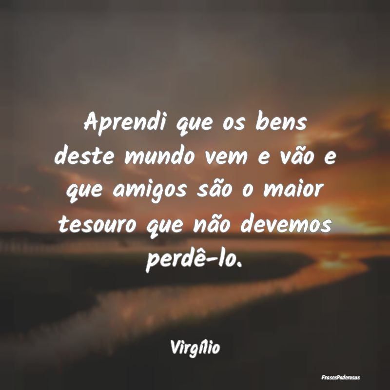 Aprendi que os bens deste mundo vem e vão e que a... Aprendi que os bens deste mundo vem e vão e que a...
