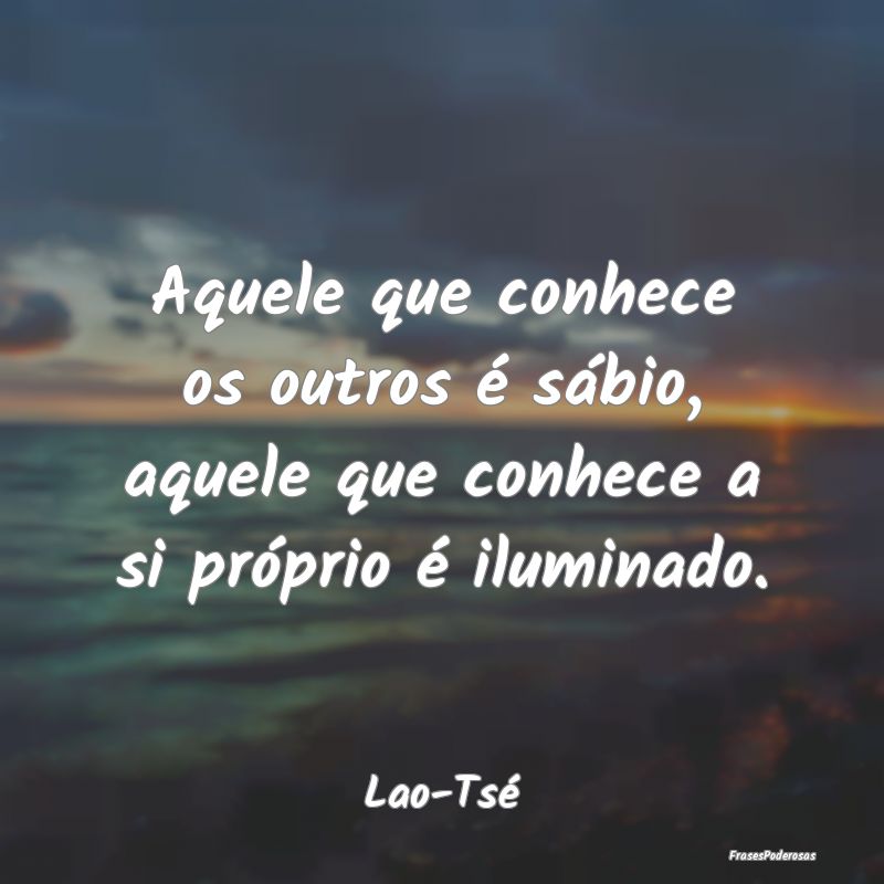 Aquele que conhece os outros é sábio, aquele que...