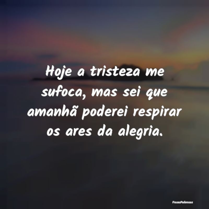 Hoje a tristeza me sufoca, mas sei que amanhã pod...