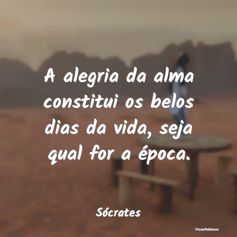 A alegria da alma constitui os belos dias da vida,...
