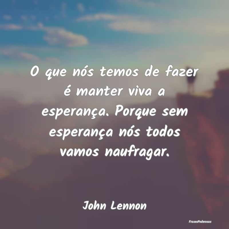 O que nós temos de fazer é manter viva a esperan... O que nós temos de fazer é manter viva a esperan...