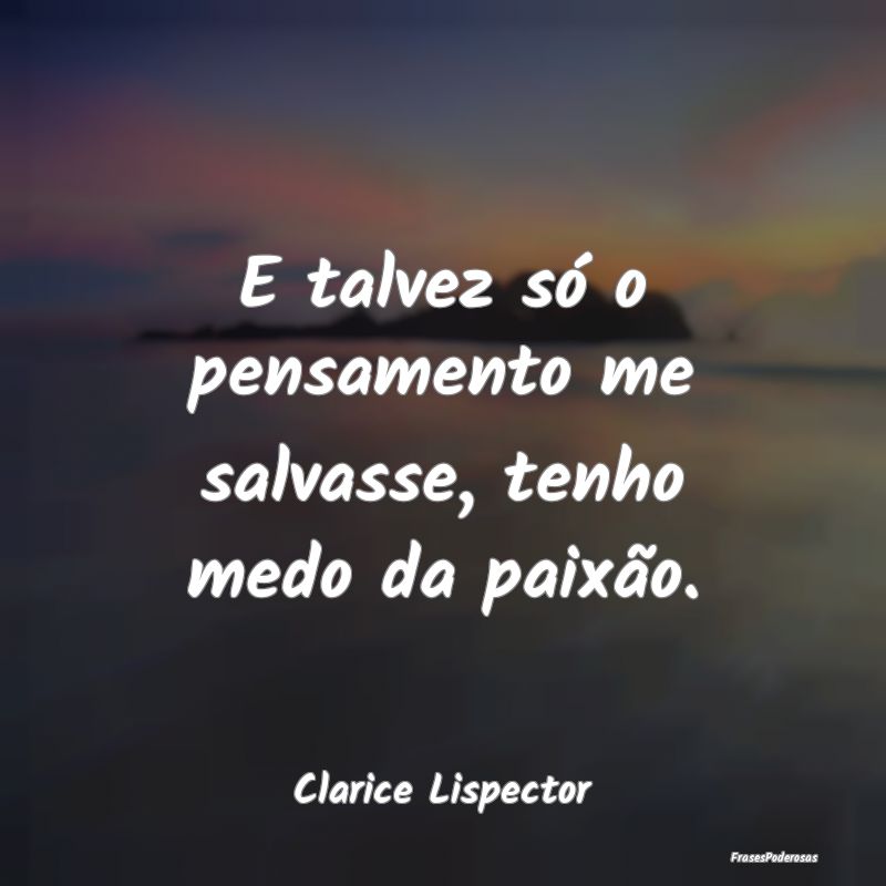 E talvez só o pensamento me salvasse, tenho medo ...