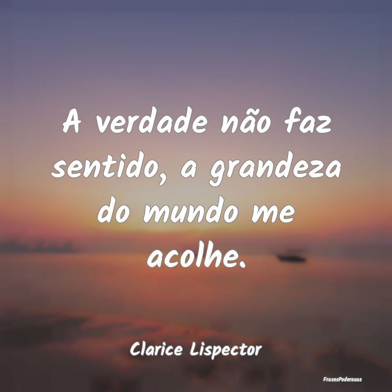 A verdade não faz sentido, a grandeza do mundo me...