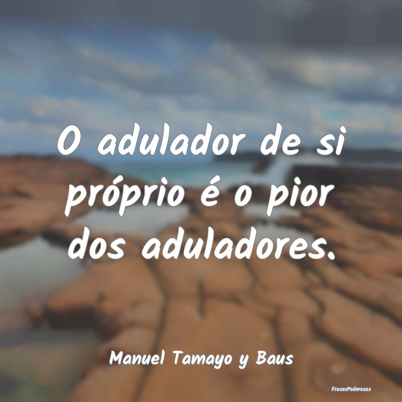 O adulador de si próprio é o pior dos aduladores...
