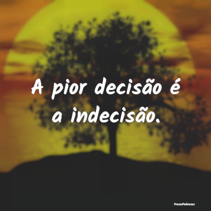 A pior decisão é a indecisão. 
...