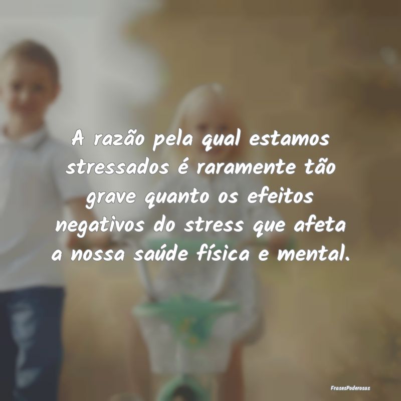 A razão pela qual estamos stressados é raramente... A razão pela qual estamos stressados é raramente...