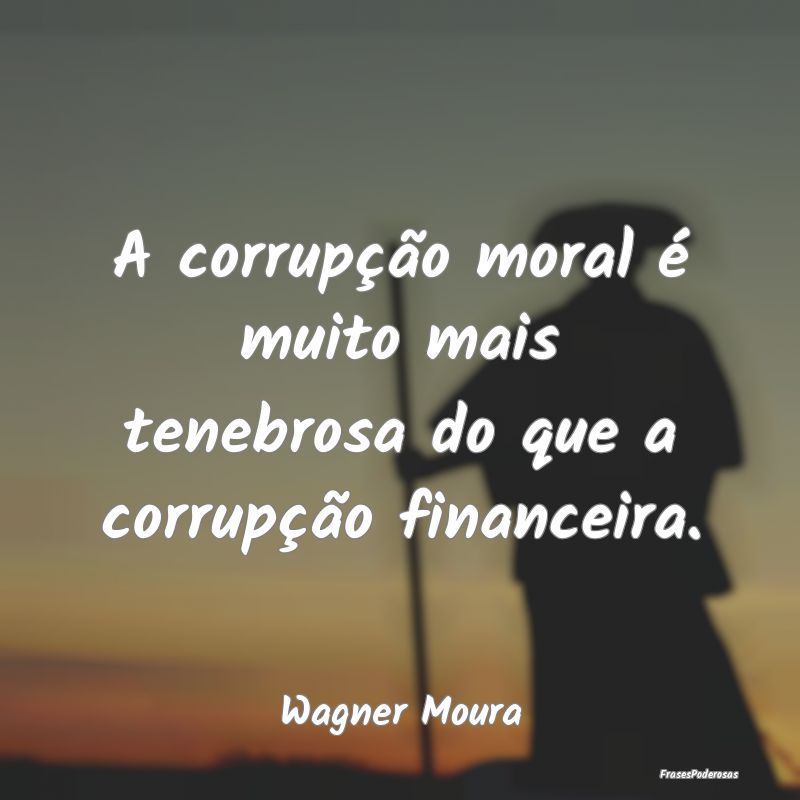 A corrupção moral é muito mais tenebrosa do que...