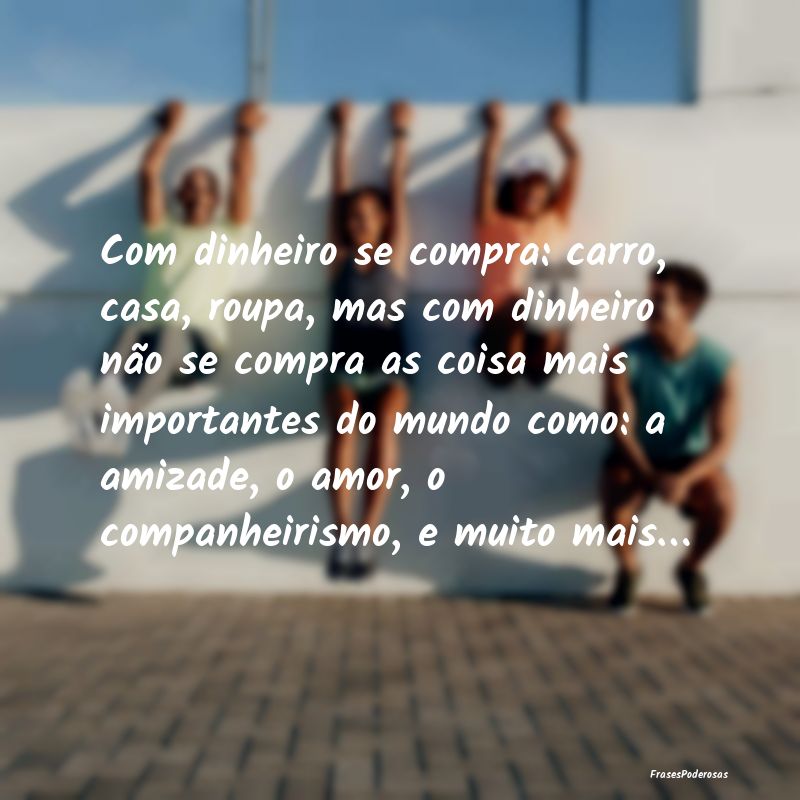 Com dinheiro se compra: carro, casa, roupa, mas co... Com dinheiro se compra: carro, casa, roupa, mas co...