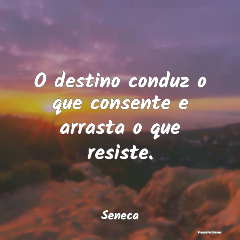 O destino conduz o que consente e arrasta o que re...