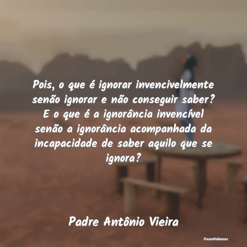 Pois, o que é ignorar invencivelmente senão igno... Pois, o que é ignorar invencivelmente senão igno...