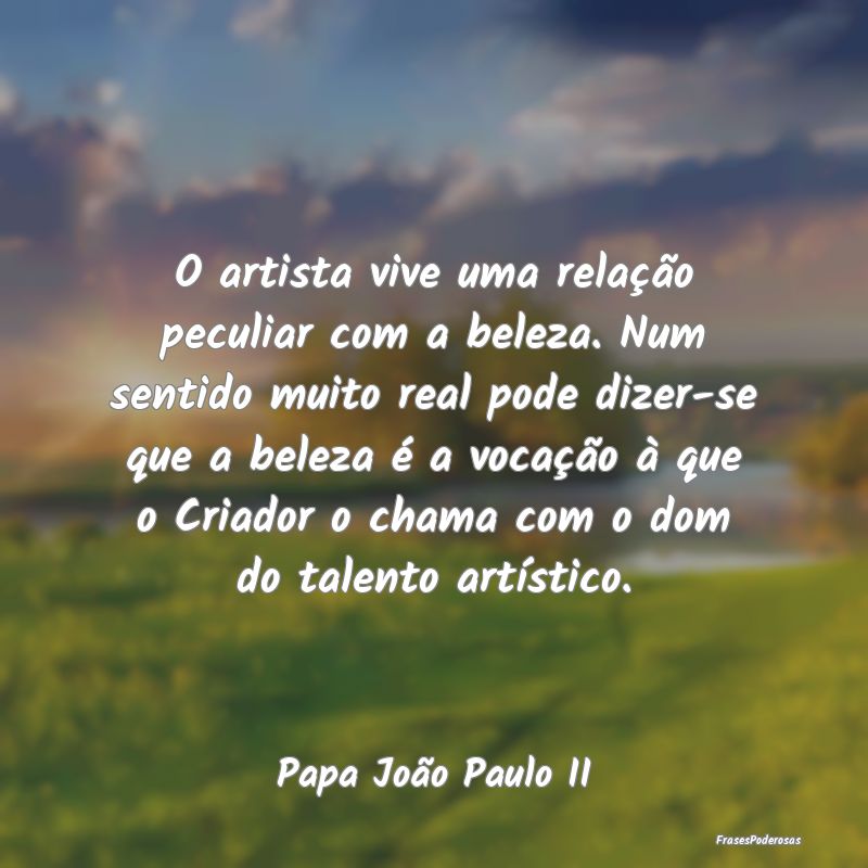 O artista vive uma relação peculiar com a beleza... O artista vive uma relação peculiar com a beleza...