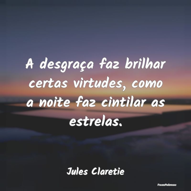 A desgraça faz brilhar certas virtudes, como a no...