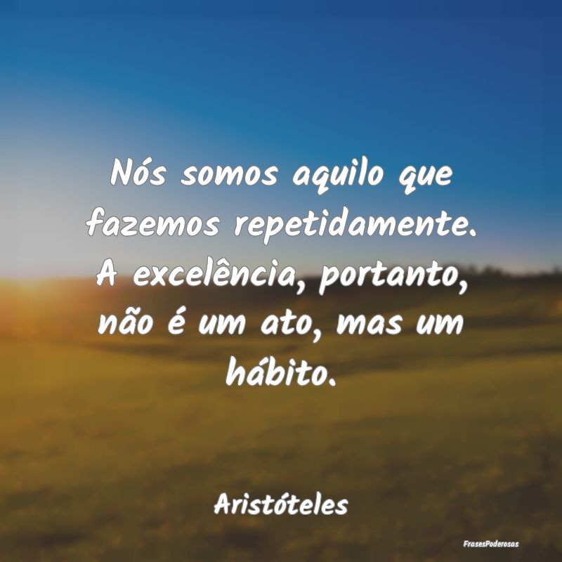 Nós somos aquilo que fazemos repetidamente. A exc... Nós somos aquilo que fazemos repetidamente. A exc...
