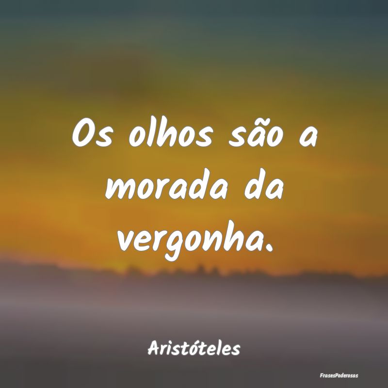 Os olhos são a morada da vergonha....
