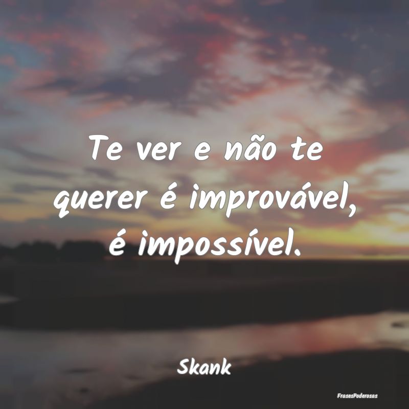 Te ver e não te querer é improvável, é imposs...