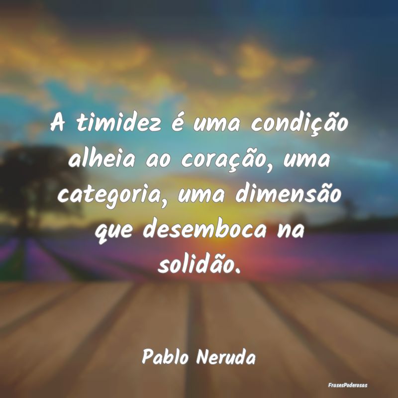 A timidez é uma condição alheia ao coração, u... A timidez é uma condição alheia ao coração, u...