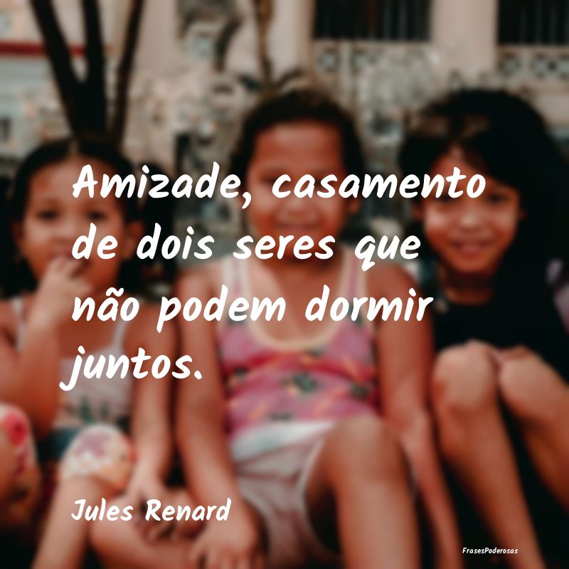 Amizade, casamento de dois seres que não podem do...