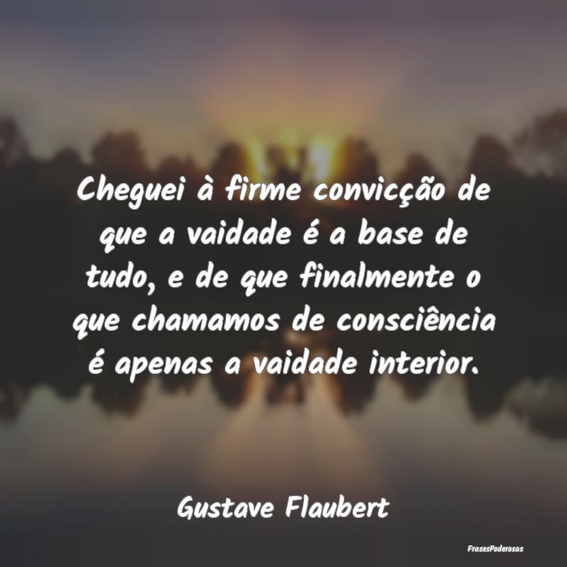 Cheguei à firme convicção de que a vaidade é a... Cheguei à firme convicção de que a vaidade é a...