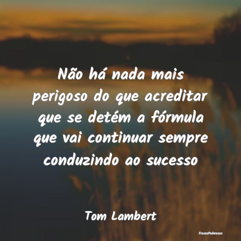 Não há nada mais perigoso do que acreditar que s... Não há nada mais perigoso do que acreditar que s...