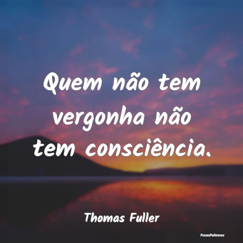Quem não tem vergonha não tem consciência....