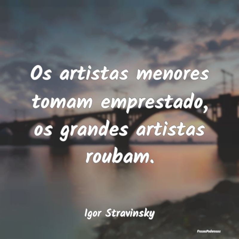 Os artistas menores tomam emprestado, os grandes a...
