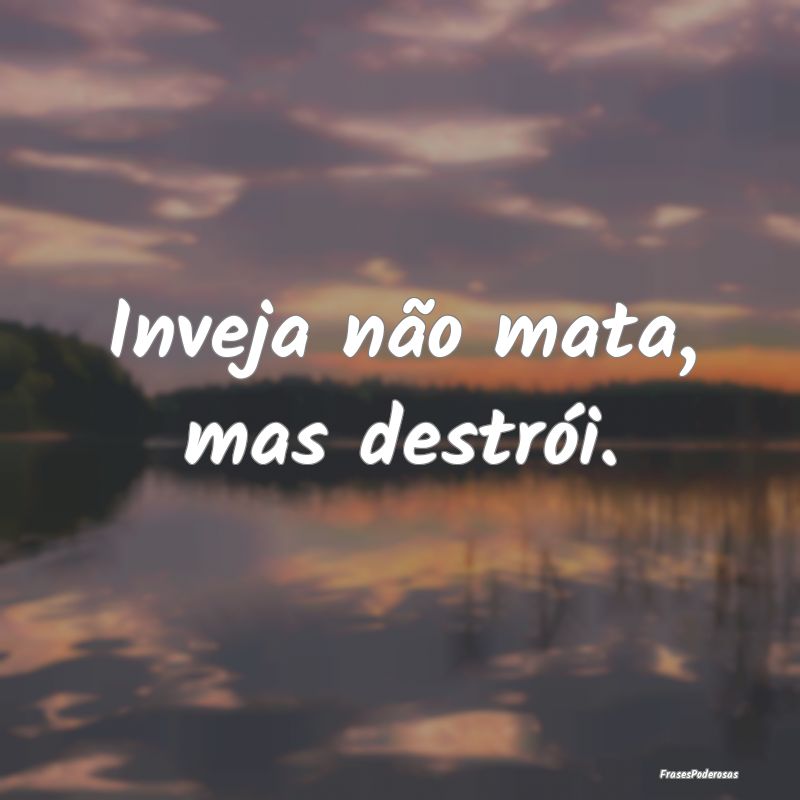 Inveja não mata, mas destrói.
...