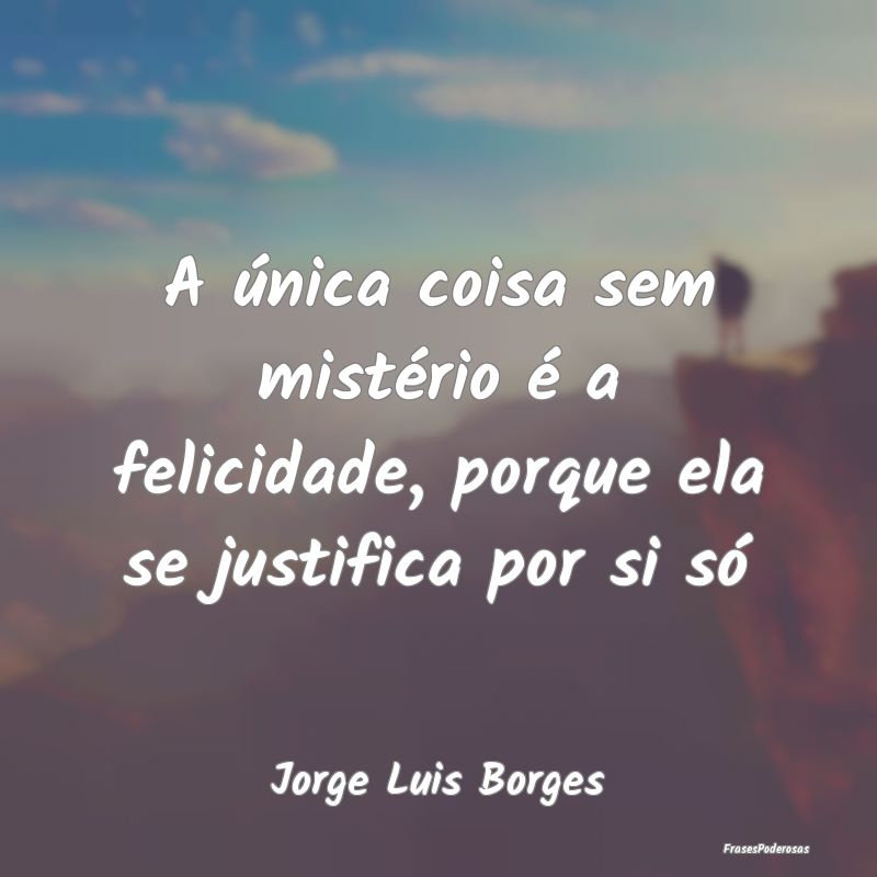 A única coisa sem mistério é a felicidade, porq...