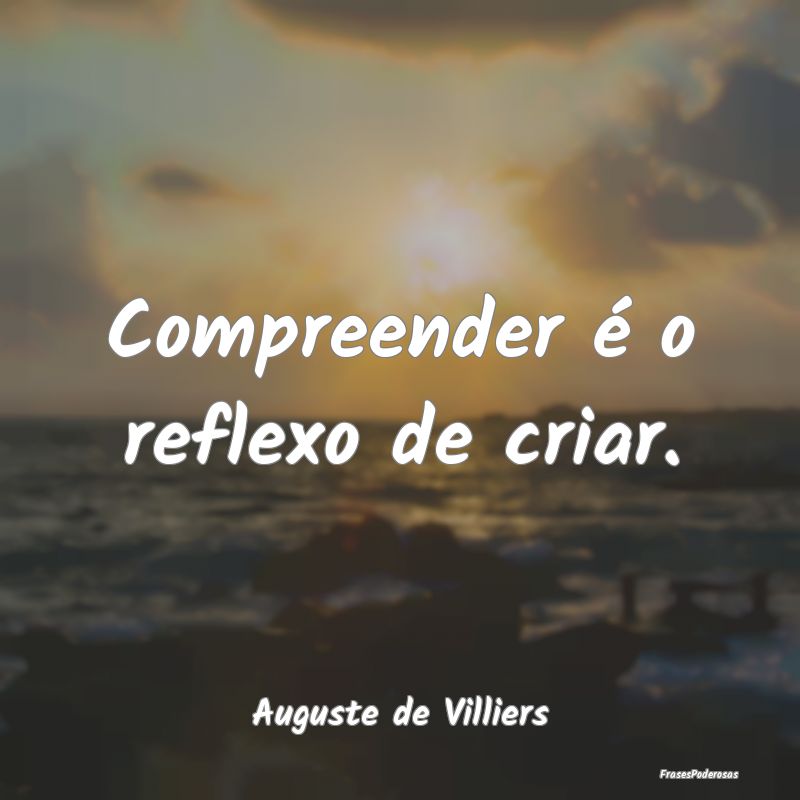 Compreender é o reflexo de criar....